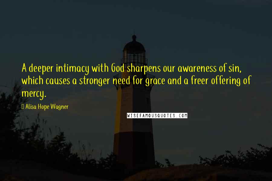 Alisa Hope Wagner Quotes: A deeper intimacy with God sharpens our awareness of sin, which causes a stronger need for grace and a freer offering of mercy.