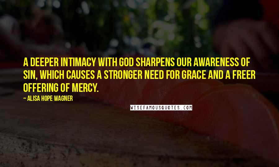 Alisa Hope Wagner Quotes: A deeper intimacy with God sharpens our awareness of sin, which causes a stronger need for grace and a freer offering of mercy.