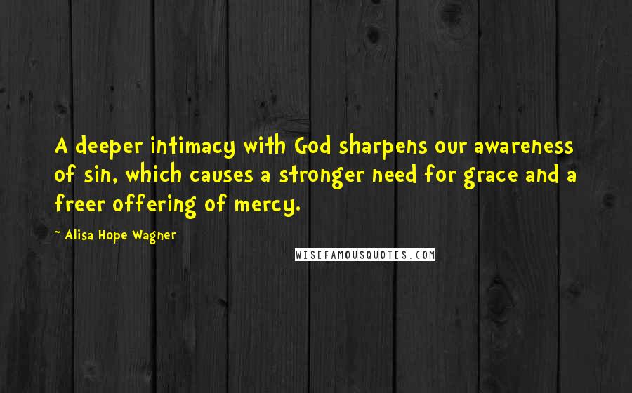 Alisa Hope Wagner Quotes: A deeper intimacy with God sharpens our awareness of sin, which causes a stronger need for grace and a freer offering of mercy.