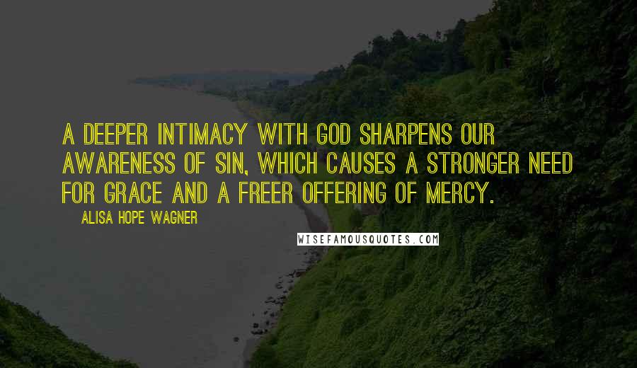 Alisa Hope Wagner Quotes: A deeper intimacy with God sharpens our awareness of sin, which causes a stronger need for grace and a freer offering of mercy.