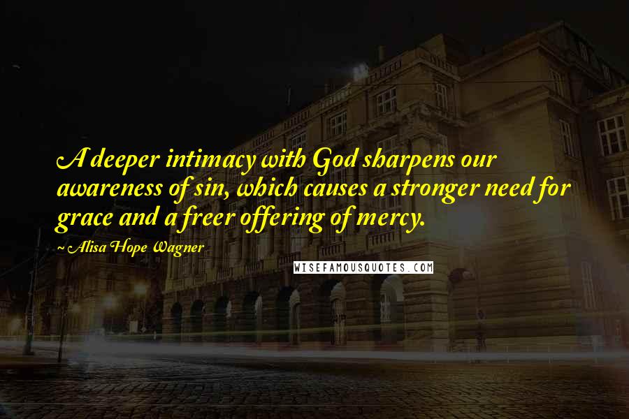 Alisa Hope Wagner Quotes: A deeper intimacy with God sharpens our awareness of sin, which causes a stronger need for grace and a freer offering of mercy.