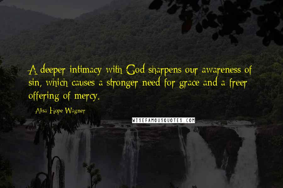 Alisa Hope Wagner Quotes: A deeper intimacy with God sharpens our awareness of sin, which causes a stronger need for grace and a freer offering of mercy.