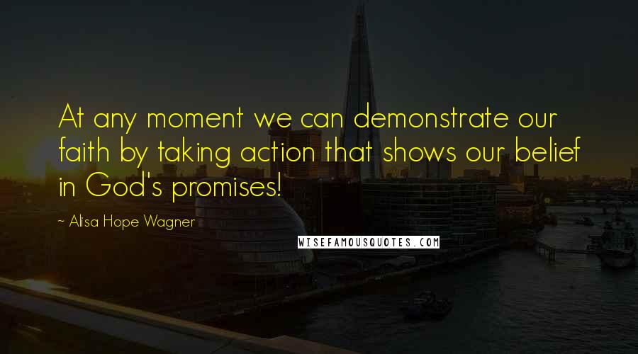 Alisa Hope Wagner Quotes: At any moment we can demonstrate our faith by taking action that shows our belief in God's promises!