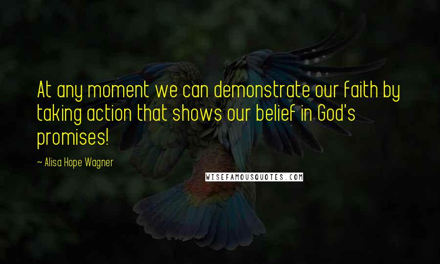 Alisa Hope Wagner Quotes: At any moment we can demonstrate our faith by taking action that shows our belief in God's promises!