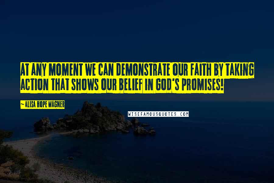 Alisa Hope Wagner Quotes: At any moment we can demonstrate our faith by taking action that shows our belief in God's promises!
