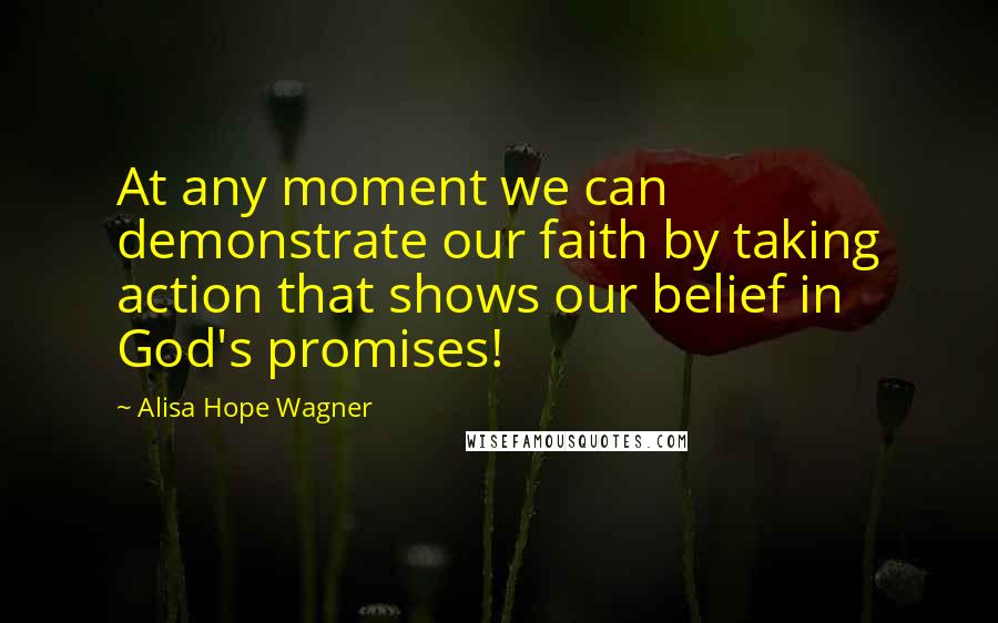 Alisa Hope Wagner Quotes: At any moment we can demonstrate our faith by taking action that shows our belief in God's promises!