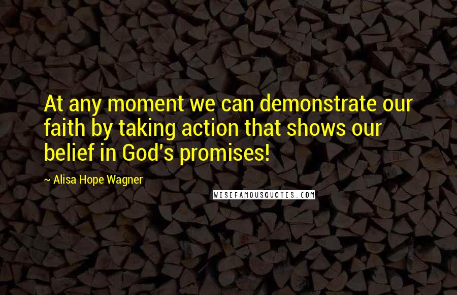 Alisa Hope Wagner Quotes: At any moment we can demonstrate our faith by taking action that shows our belief in God's promises!