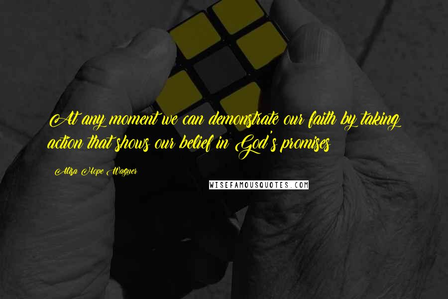 Alisa Hope Wagner Quotes: At any moment we can demonstrate our faith by taking action that shows our belief in God's promises!