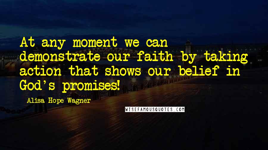 Alisa Hope Wagner Quotes: At any moment we can demonstrate our faith by taking action that shows our belief in God's promises!
