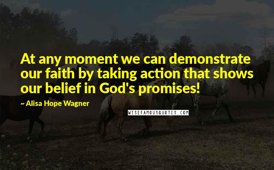 Alisa Hope Wagner Quotes: At any moment we can demonstrate our faith by taking action that shows our belief in God's promises!