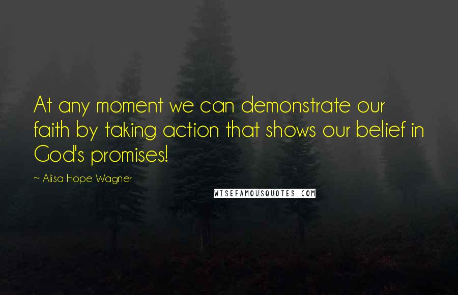 Alisa Hope Wagner Quotes: At any moment we can demonstrate our faith by taking action that shows our belief in God's promises!