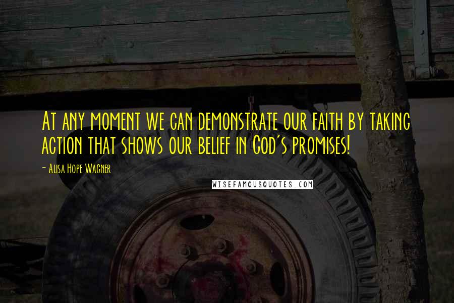 Alisa Hope Wagner Quotes: At any moment we can demonstrate our faith by taking action that shows our belief in God's promises!