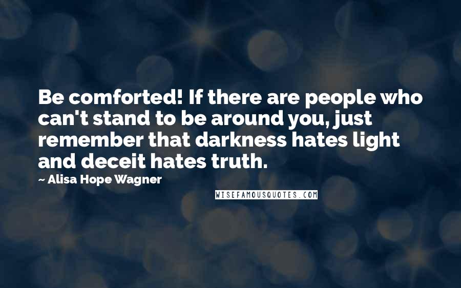 Alisa Hope Wagner Quotes: Be comforted! If there are people who can't stand to be around you, just remember that darkness hates light and deceit hates truth.