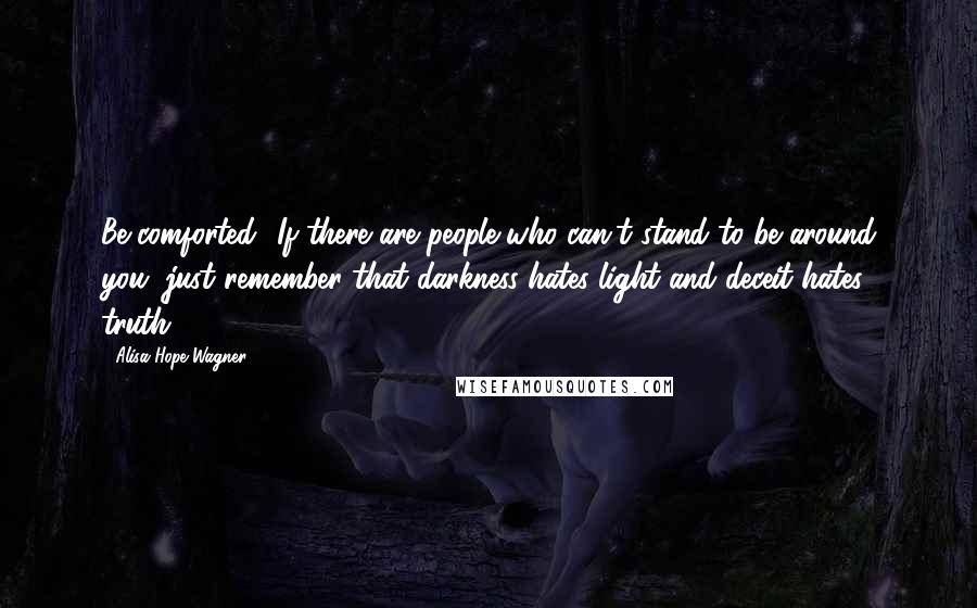 Alisa Hope Wagner Quotes: Be comforted! If there are people who can't stand to be around you, just remember that darkness hates light and deceit hates truth.