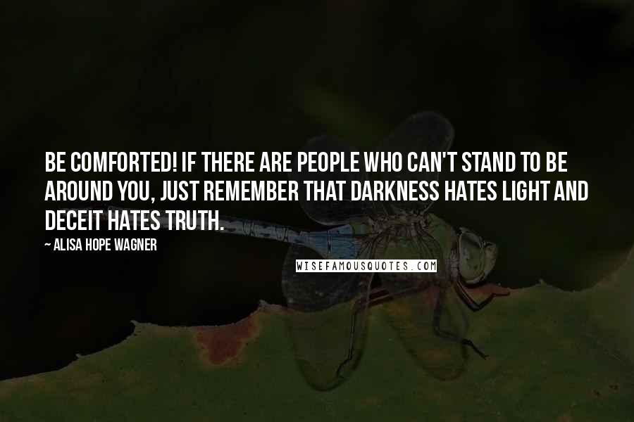 Alisa Hope Wagner Quotes: Be comforted! If there are people who can't stand to be around you, just remember that darkness hates light and deceit hates truth.