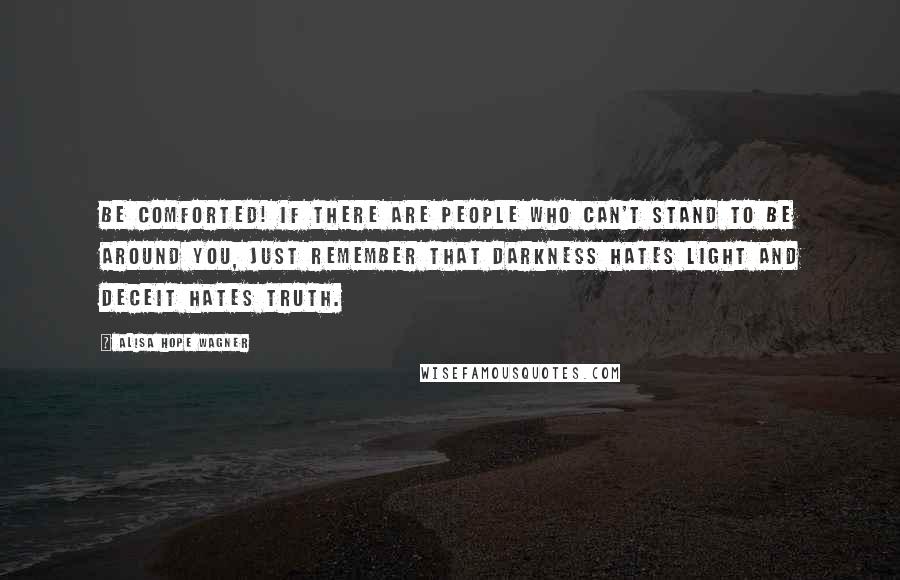 Alisa Hope Wagner Quotes: Be comforted! If there are people who can't stand to be around you, just remember that darkness hates light and deceit hates truth.