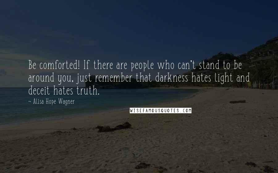 Alisa Hope Wagner Quotes: Be comforted! If there are people who can't stand to be around you, just remember that darkness hates light and deceit hates truth.