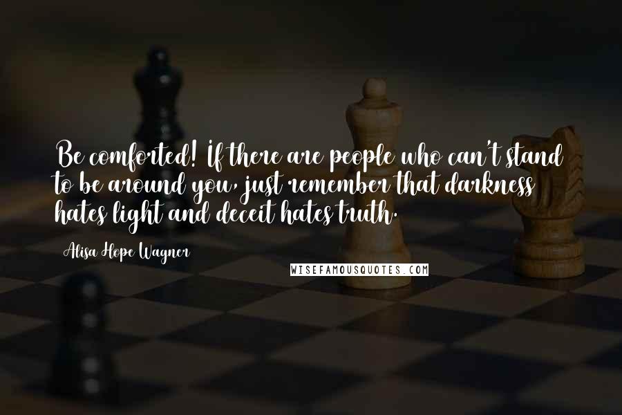 Alisa Hope Wagner Quotes: Be comforted! If there are people who can't stand to be around you, just remember that darkness hates light and deceit hates truth.