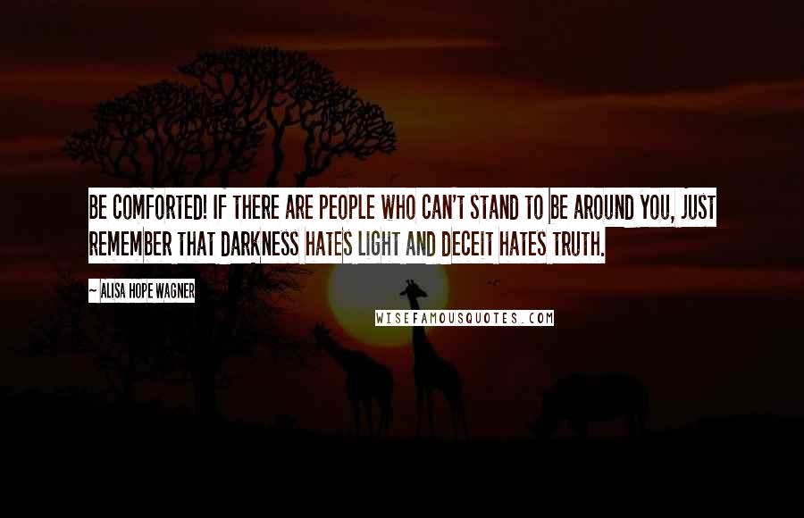 Alisa Hope Wagner Quotes: Be comforted! If there are people who can't stand to be around you, just remember that darkness hates light and deceit hates truth.