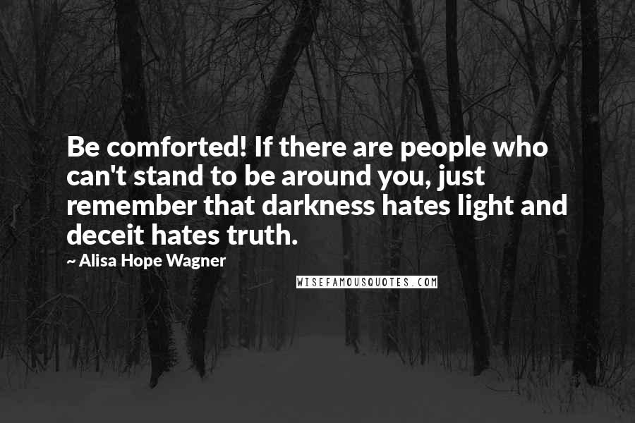 Alisa Hope Wagner Quotes: Be comforted! If there are people who can't stand to be around you, just remember that darkness hates light and deceit hates truth.