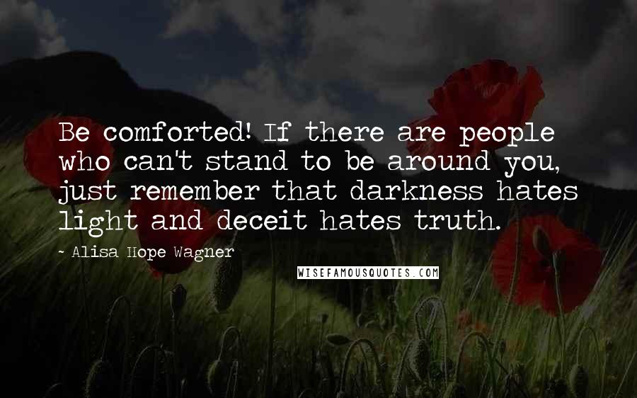 Alisa Hope Wagner Quotes: Be comforted! If there are people who can't stand to be around you, just remember that darkness hates light and deceit hates truth.