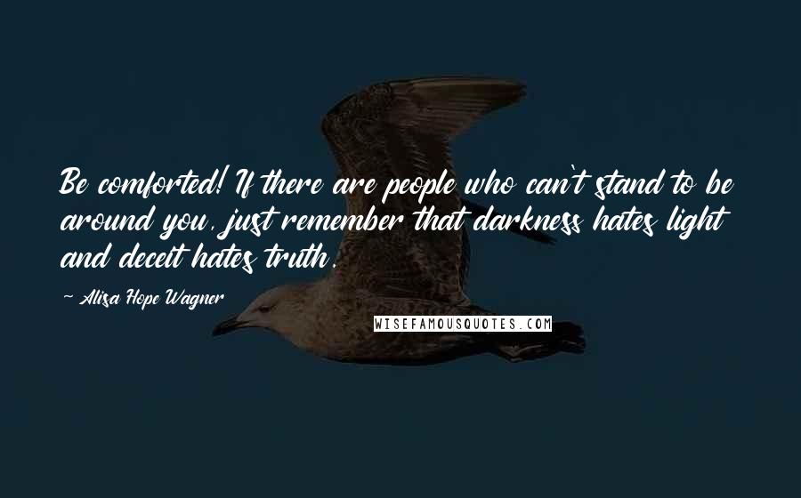 Alisa Hope Wagner Quotes: Be comforted! If there are people who can't stand to be around you, just remember that darkness hates light and deceit hates truth.