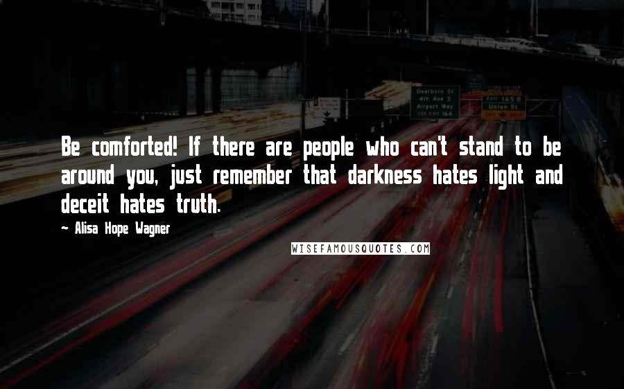 Alisa Hope Wagner Quotes: Be comforted! If there are people who can't stand to be around you, just remember that darkness hates light and deceit hates truth.