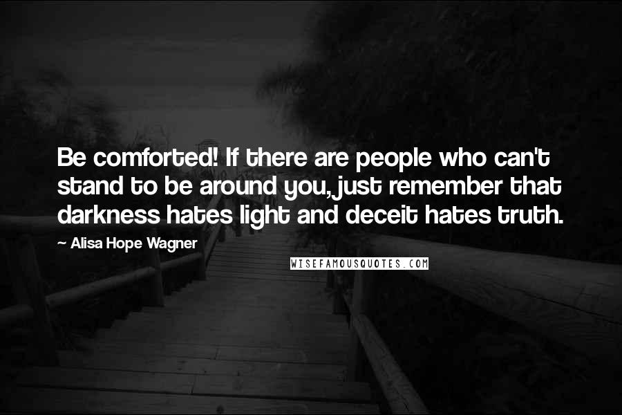 Alisa Hope Wagner Quotes: Be comforted! If there are people who can't stand to be around you, just remember that darkness hates light and deceit hates truth.