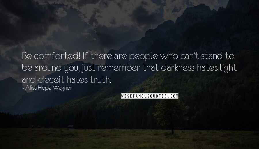 Alisa Hope Wagner Quotes: Be comforted! If there are people who can't stand to be around you, just remember that darkness hates light and deceit hates truth.