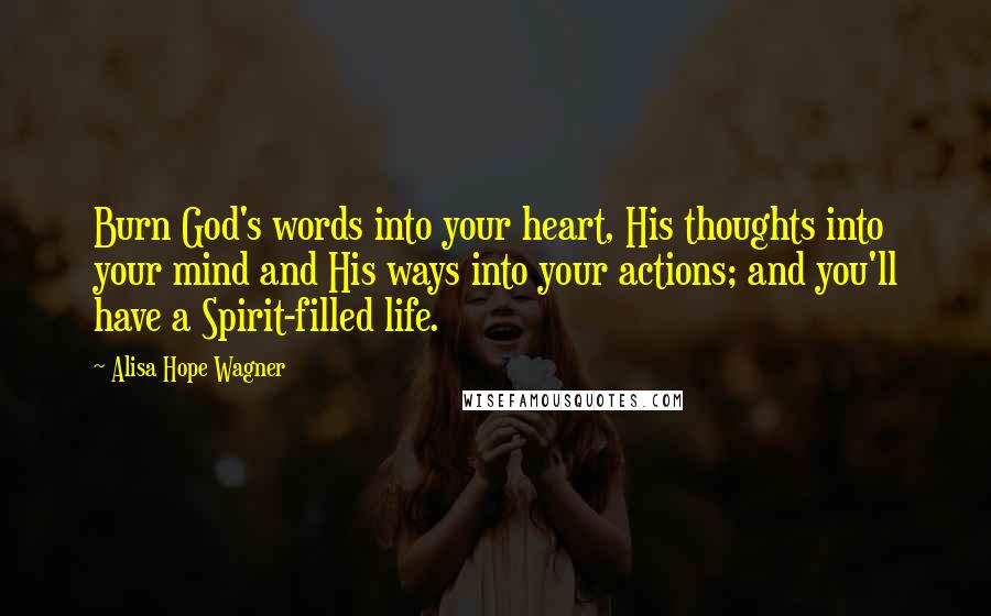 Alisa Hope Wagner Quotes: Burn God's words into your heart, His thoughts into your mind and His ways into your actions; and you'll have a Spirit-filled life.