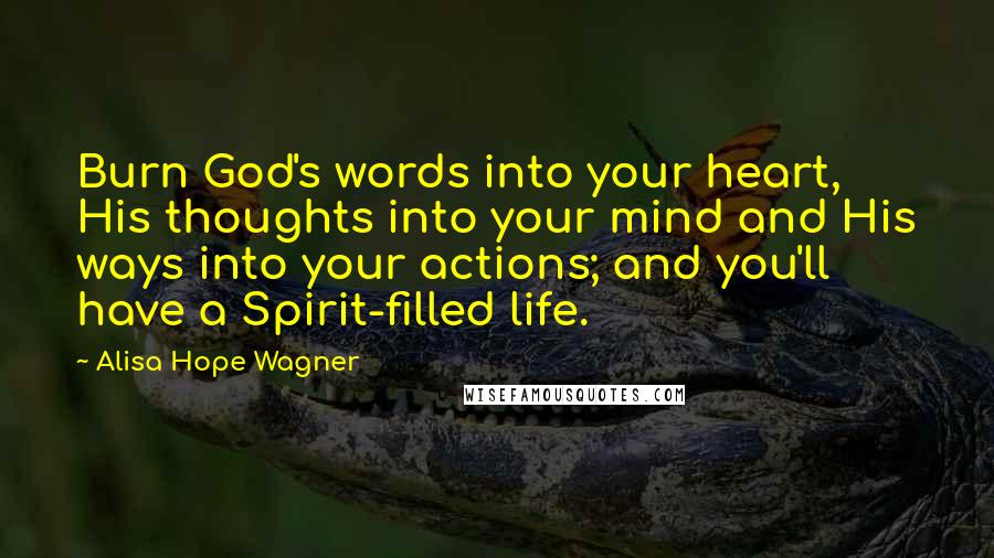 Alisa Hope Wagner Quotes: Burn God's words into your heart, His thoughts into your mind and His ways into your actions; and you'll have a Spirit-filled life.