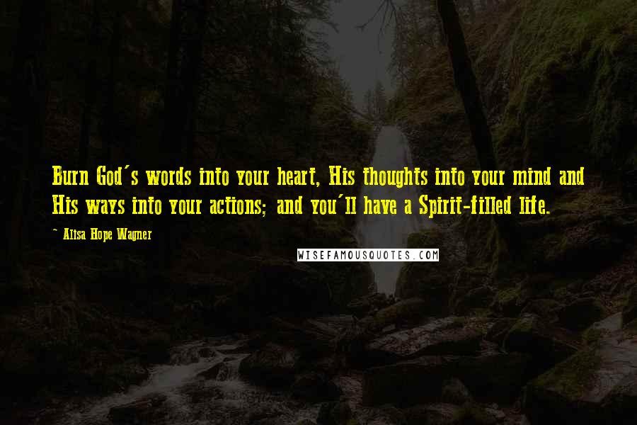 Alisa Hope Wagner Quotes: Burn God's words into your heart, His thoughts into your mind and His ways into your actions; and you'll have a Spirit-filled life.