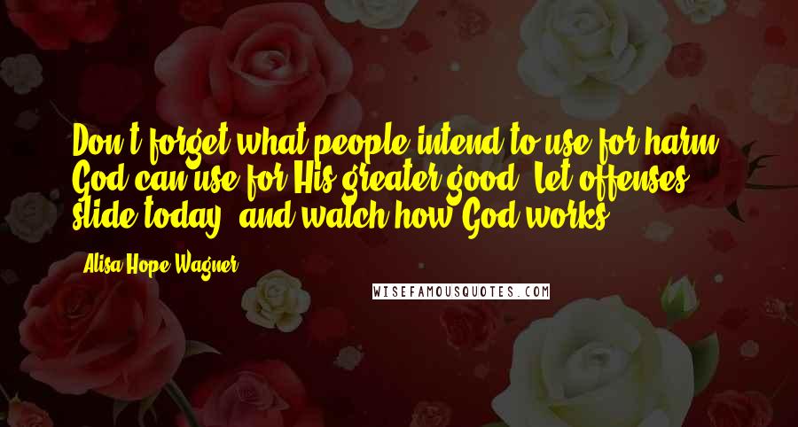 Alisa Hope Wagner Quotes: Don't forget what people intend to use for harm, God can use for His greater good. Let offenses slide today, and watch how God works!