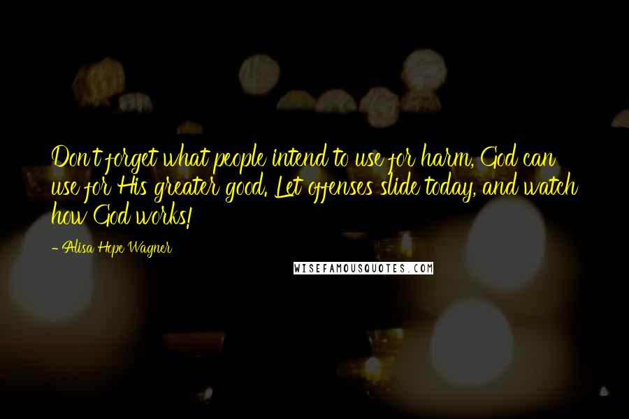 Alisa Hope Wagner Quotes: Don't forget what people intend to use for harm, God can use for His greater good. Let offenses slide today, and watch how God works!