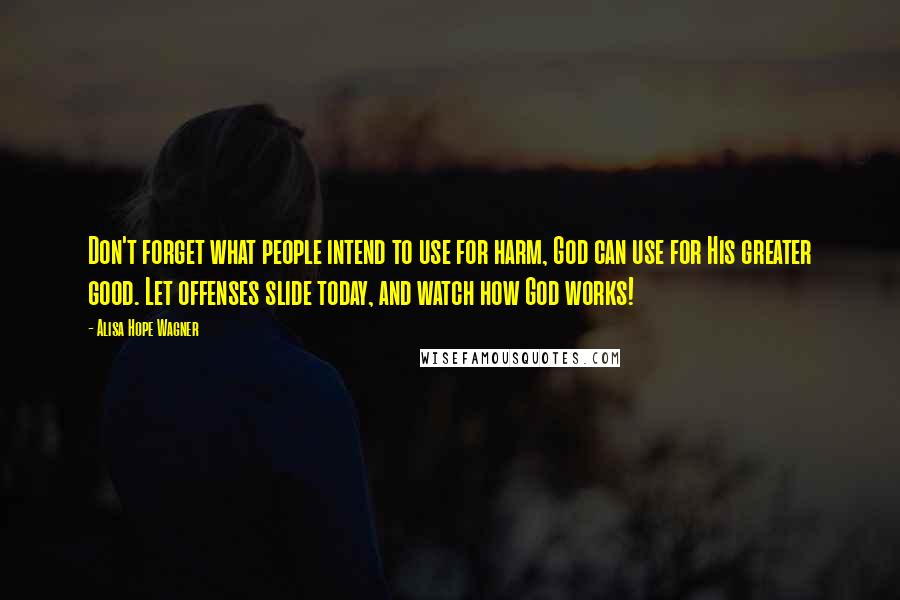 Alisa Hope Wagner Quotes: Don't forget what people intend to use for harm, God can use for His greater good. Let offenses slide today, and watch how God works!