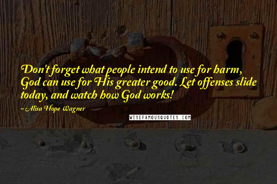 Alisa Hope Wagner Quotes: Don't forget what people intend to use for harm, God can use for His greater good. Let offenses slide today, and watch how God works!