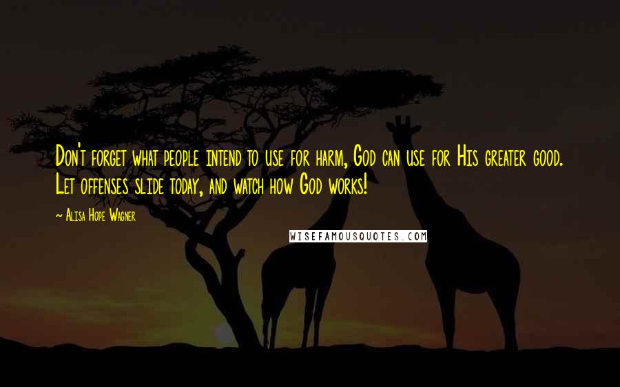 Alisa Hope Wagner Quotes: Don't forget what people intend to use for harm, God can use for His greater good. Let offenses slide today, and watch how God works!