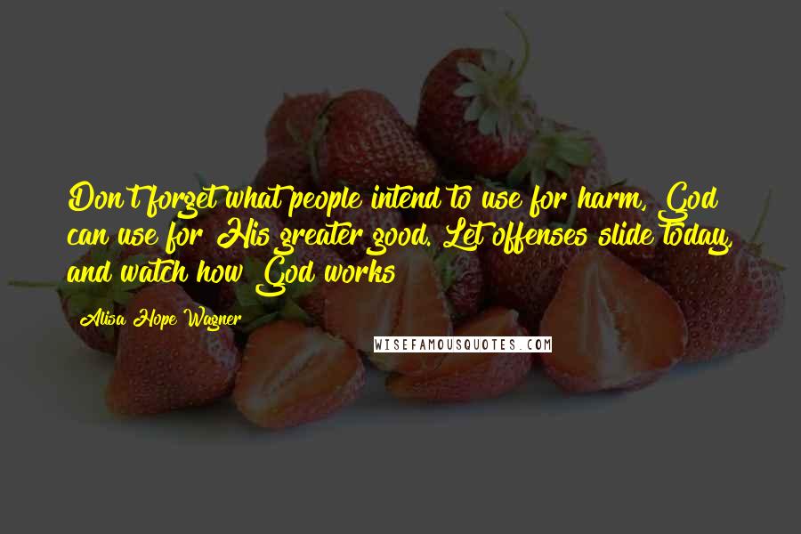 Alisa Hope Wagner Quotes: Don't forget what people intend to use for harm, God can use for His greater good. Let offenses slide today, and watch how God works!