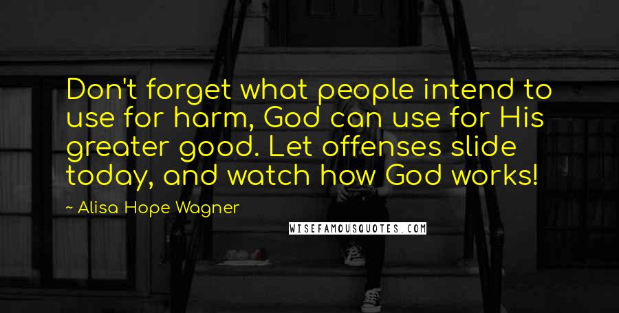 Alisa Hope Wagner Quotes: Don't forget what people intend to use for harm, God can use for His greater good. Let offenses slide today, and watch how God works!