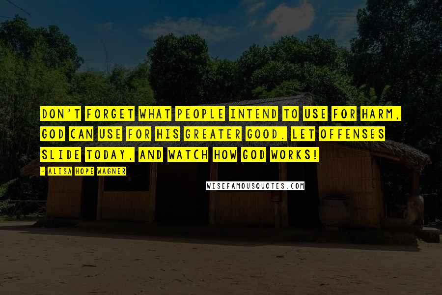 Alisa Hope Wagner Quotes: Don't forget what people intend to use for harm, God can use for His greater good. Let offenses slide today, and watch how God works!