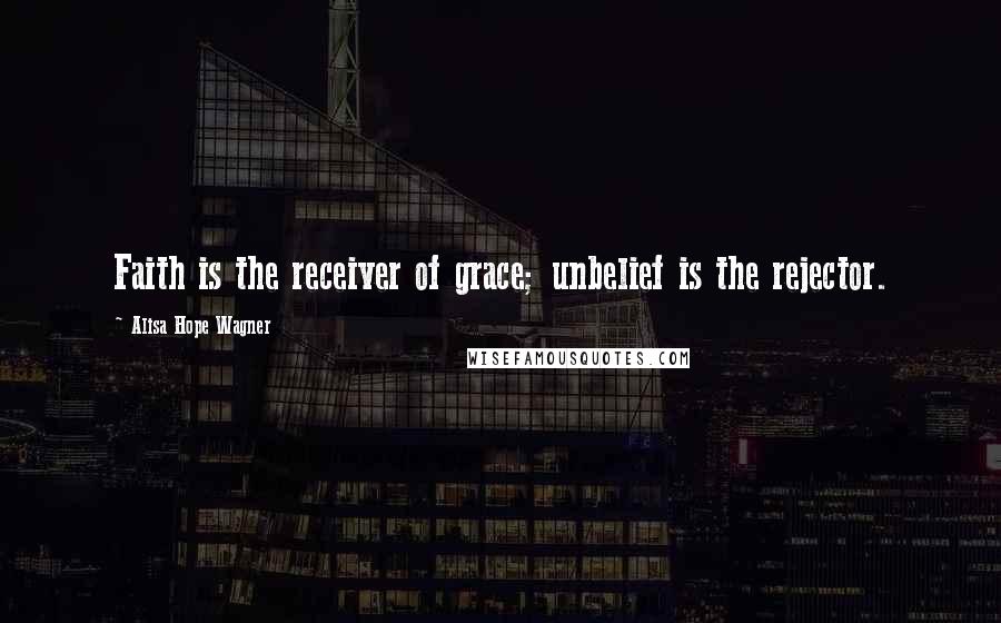 Alisa Hope Wagner Quotes: Faith is the receiver of grace; unbelief is the rejector.