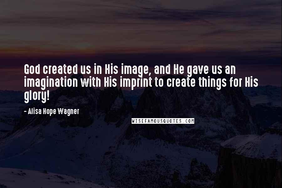 Alisa Hope Wagner Quotes: God created us in His image, and He gave us an imagination with His imprint to create things for His glory!