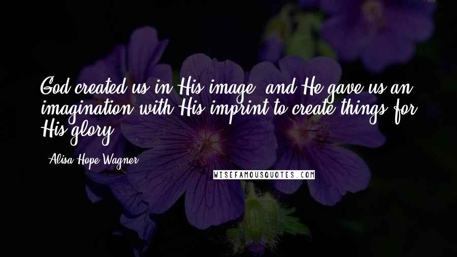 Alisa Hope Wagner Quotes: God created us in His image, and He gave us an imagination with His imprint to create things for His glory!