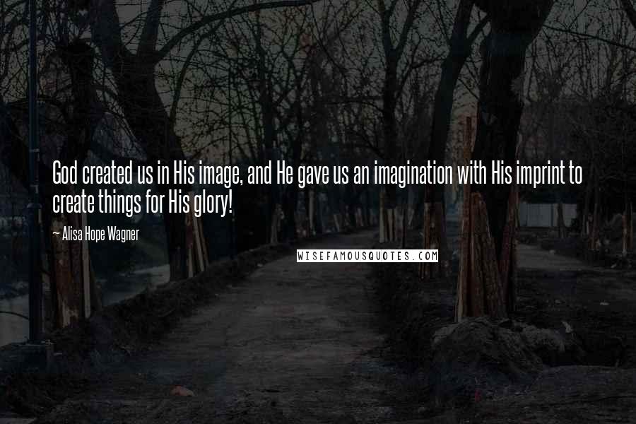 Alisa Hope Wagner Quotes: God created us in His image, and He gave us an imagination with His imprint to create things for His glory!