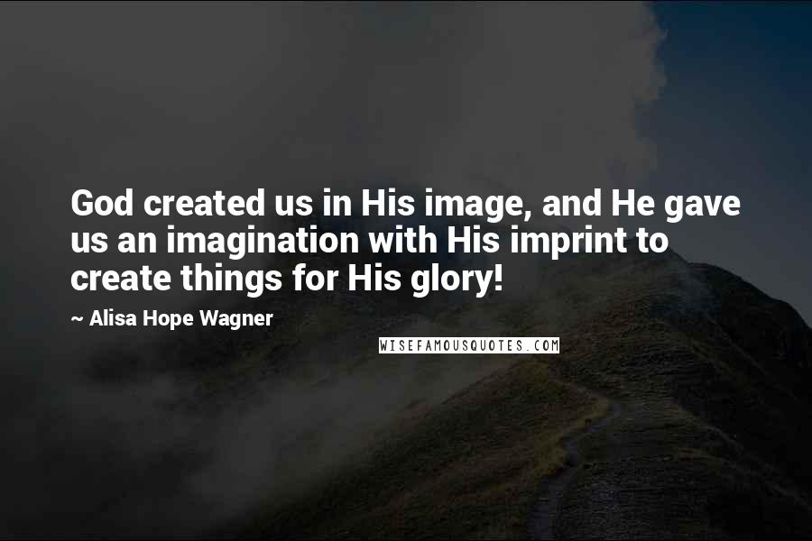 Alisa Hope Wagner Quotes: God created us in His image, and He gave us an imagination with His imprint to create things for His glory!