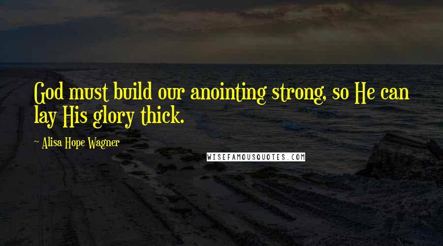 Alisa Hope Wagner Quotes: God must build our anointing strong, so He can lay His glory thick.