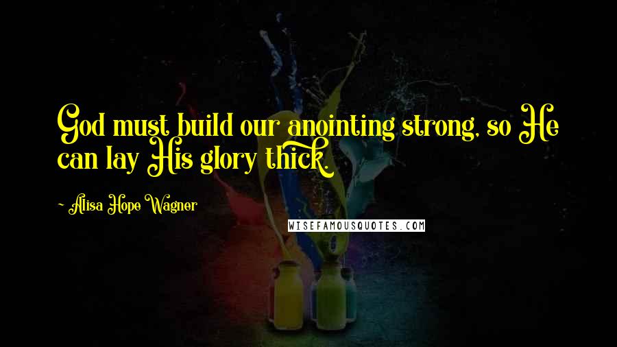 Alisa Hope Wagner Quotes: God must build our anointing strong, so He can lay His glory thick.