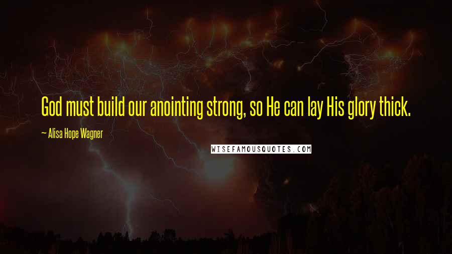 Alisa Hope Wagner Quotes: God must build our anointing strong, so He can lay His glory thick.