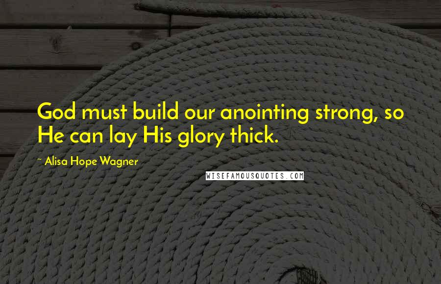 Alisa Hope Wagner Quotes: God must build our anointing strong, so He can lay His glory thick.