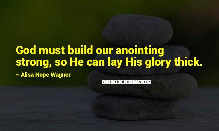 Alisa Hope Wagner Quotes: God must build our anointing strong, so He can lay His glory thick.